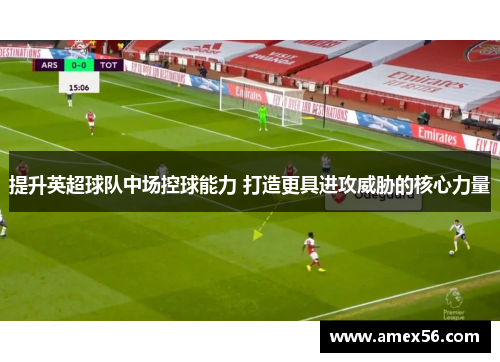 提升英超球队中场控球能力 打造更具进攻威胁的核心力量