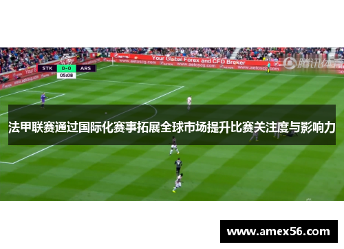 法甲联赛通过国际化赛事拓展全球市场提升比赛关注度与影响力