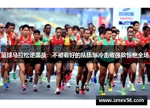篮球马拉松逆袭战：不被看好的队伍爆冷击败强敌惊艳全场