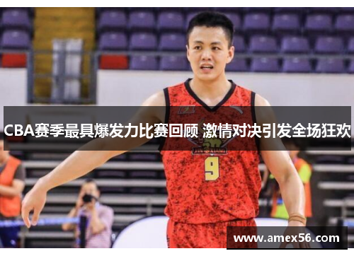 CBA赛季最具爆发力比赛回顾 激情对决引发全场狂欢