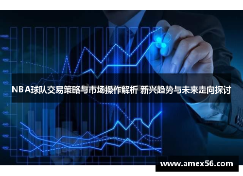 NBA球队交易策略与市场操作解析 新兴趋势与未来走向探讨
