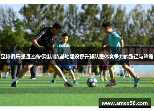 足球俱乐部通过高标准训练基地建设提升球队整体竞争力的路径与策略