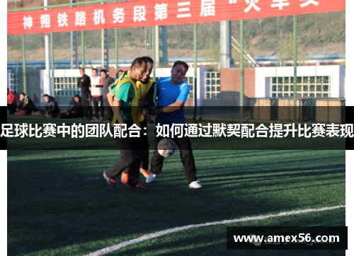 足球比赛中的团队配合：如何通过默契配合提升比赛表现